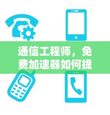 通信工程师,免费加速器如何提升网络性能? 通信工程师,免费加速器如何提升网络性能?