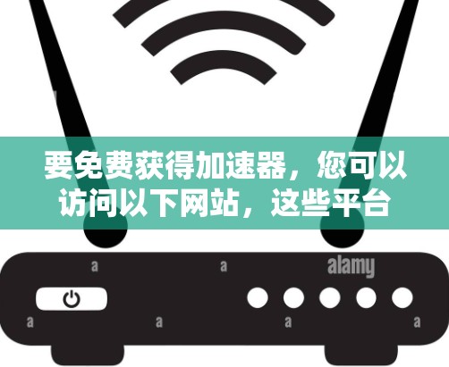 要免费获得加速器，您可以访问以下网站，这些平台通常支持中文支持，并提供免费的加速服务