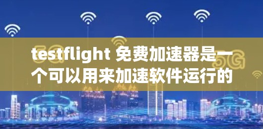 testflight 免费加速器是一个可以用来加速软件运行的工具，它通常允许用户下载并使用其功能。以下是一些常见的免费加速器推荐