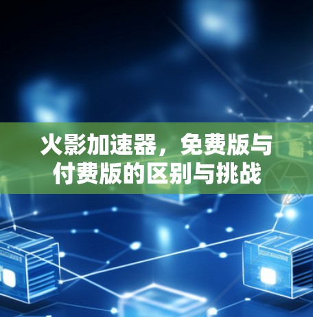 火影加速器，免费版与付费版的区别与挑战
