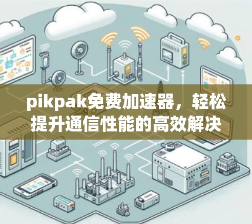 pikpak免费加速器，轻松提升通信性能的高效解决方案