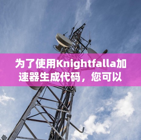 为了使用Knightfalla加速器生成代码，您可以按照以下步骤进行操作