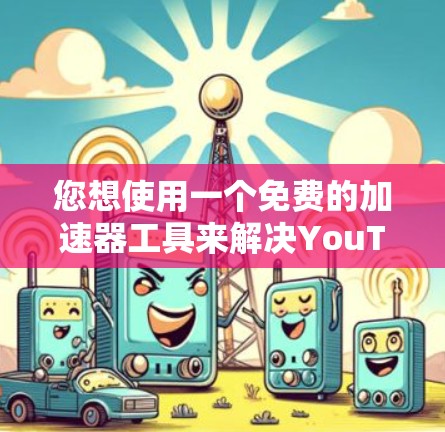 您想使用一个免费的加速器工具来解决YouTube加载慢的问题，以下是一些常见的免费加速器推荐