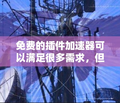 免费的插件加速器可以满足很多需求，但需要注意的是，它们大多数都是付费的，除非你选择使用免费的第三方工具。以下是一些免费的插件加速器推荐，他们可以帮助你快速加载HTML文件，提升网站响应速度