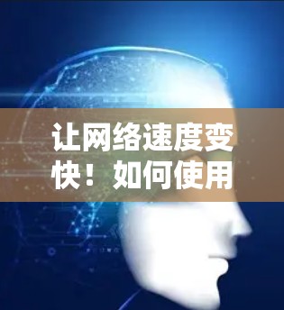 让网络速度变快！如何使用免费加速器提升速度？