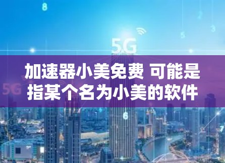 加速器小美免费 可能是指某个名为小美的软件，用于快速访问互联网。以下是关于该软件的详细信息