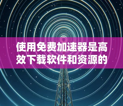使用免费加速器是高效下载软件和资源的理想选择,但需要谨慎使用以避免安全风险。以下是一个有序的步骤指南,帮助您高效地使用免费加速器 使用免费加速器是高效下载软件和资源的理想选择,但需要谨慎使用以避免安全风险。以下是一个有序的步骤指南,帮助您高效地使用免费加速器