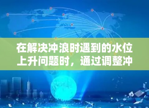 在解决冲浪时遇到的水位上升问题时,通过调整冲浪机的水位设置,成功地解决了水位上升的问题。以下是解决这个问题的详细步骤 在解决冲浪时遇到的水位上升问题时,通过调整冲浪机的水位设置,成功地解决了水位上升的问题。以下是解决这个问题的详细步骤