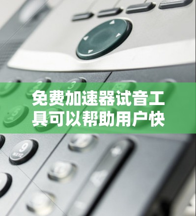 免费加速器试音工具可以帮助用户快速测试不同设备的性能,用于比较不同设备的加速效果。以下是一些常见的免费加速器试音工具 免费加速器试音工具可以帮助用户快速测试不同设备的性能,用于比较不同设备的加速效果。以下是一些常见的免费加速器试音工具