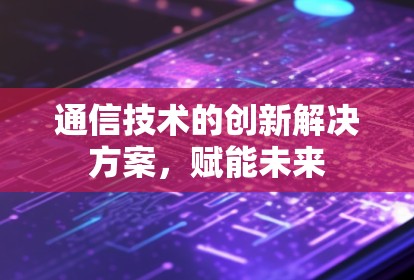 通信技术的创新解决方案,赋能未来 通信技术的创新解决方案,赋能未来