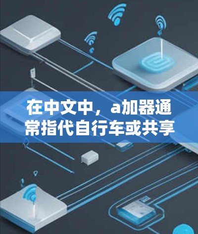 在中文中,a加器通常指代自行车或共享自行车。以下是关于a加器的详细解释 在中文中,a加器通常指代自行车或共享自行车。以下是关于a加器的详细解释