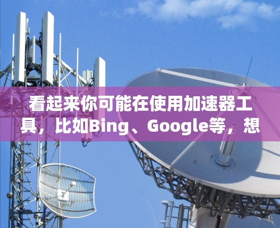 看起来你可能在使用加速器工具,比如Bing、Google等,想要加速你的搜索或浏览。如果确实需要免费使用加速器,那么直接使用该工具即可。不过,有时候可能需要根据平台的限制来选择是否使用免费版本 看起来你可能在使用加速器工具,比如Bing、Google等,想要加速你的搜索或浏览。如果确实需要免费使用加速器,那么直接使用该工具即可。不过,有时候可能需要根据平台的限制来选择是否使用免费版本