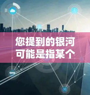 您提到的银河可能是指某个特定软件、工具或项目,但因为没有更多上下文信息,我无法确定具体指的是什么。如果是银河加速器工具,可以考虑以下几点来帮助您找到相关资源 您提到的银河可能是指某个特定软件、工具或项目,但因为没有更多上下文信息,我无法确定具体指的是什么。如果是银河加速器工具,可以考虑以下几点来帮助您找到相关资源