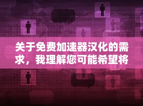 关于免费加速器汉化的需求,我理解您可能希望将加速器软件的界面和功能进行汉化(翻译或改写)使其更易理解或更符合中文环境。以下是一些可能的解决方案 关于免费加速器汉化的需求,我理解您可能希望将加速器软件的界面和功能进行汉化(翻译或改写)使其更易理解或更符合中文环境。以下是一些可能的解决方案