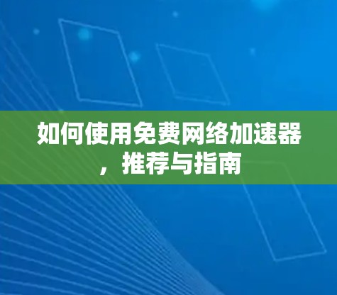 如何使用免费网络加速器,推荐与指南 如何使用免费网络加速器,推荐与指南