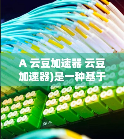 A 云豆加速器 云豆加速器)是一种基于云平台的高效数据处理工具,专为快速处理大型数据集和复杂操作而设计。以下是对其的详细介绍 A 云豆加速器 云豆加速器)是一种基于云平台的高效数据处理工具,专为快速处理大型数据集和复杂操作而设计。以下是对其的详细介绍