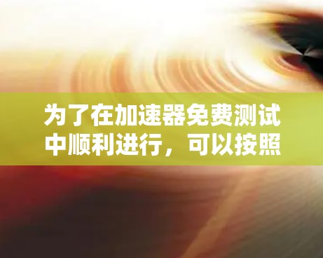 为了在加速器免费测试中顺利进行，可以按照以下步骤进行