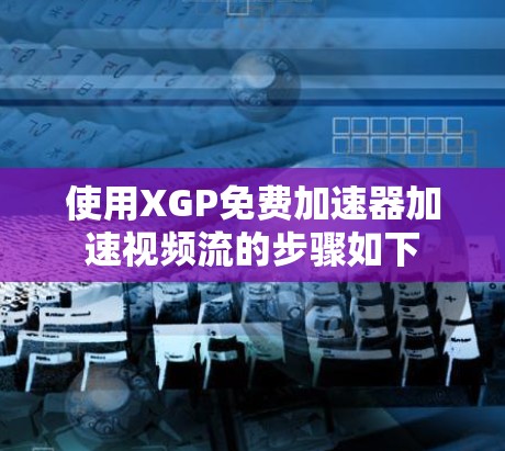 使用XGP免费加速器加速视频流的步骤如下 使用XGP免费加速器加速视频流的步骤如下
