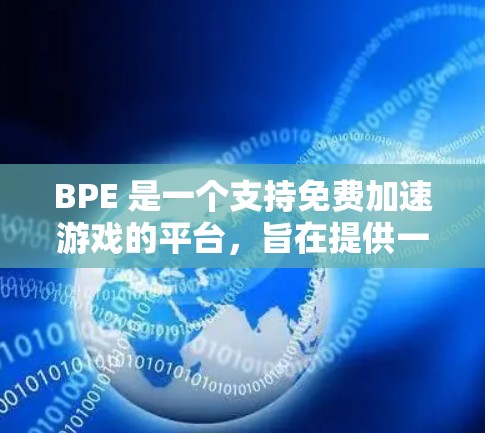 BPE 是一个支持免费加速游戏的平台，旨在提供一种快速、便捷的加速方式，无需付费即可加速游戏。以下是关于 BPE 的详细总结