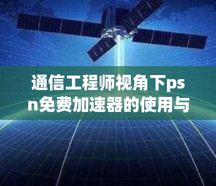 通信工程师视角下psn免费加速器的使用与策略 通信工程师视角下psn免费加速器的使用与策略
