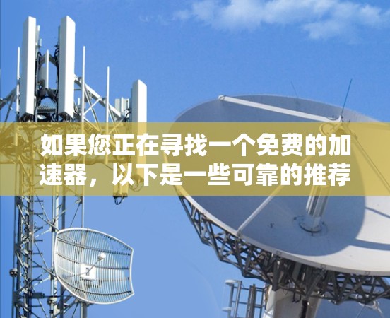 如果您正在寻找一个免费的加速器,以下是一些可靠的推荐网站,您可以尝试 如果您正在寻找一个免费的加速器,以下是一些可靠的推荐网站,您可以尝试