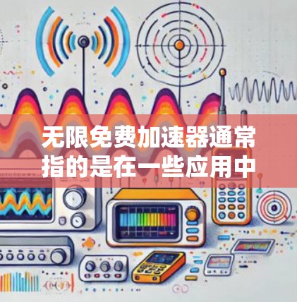 无限免费加速器通常指的是在一些应用中,如微信、QQ、微博等,通过加速器功能快速发送信息或下载文件。不过,这里的无限和免费可能有些混淆 无限免费加速器通常指的是在一些应用中,如微信、QQ、微博等,通过加速器功能快速发送信息或下载文件。不过,这里的无限和免费可能有些混淆