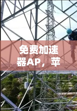 免费加速器AP,苹果加速工具的新宠,用户必入手 免费加速器AP,苹果加速工具的新宠,用户必入手