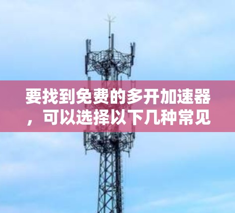 要找到免费的多开加速器,可以选择以下几种常见选项,这些工具通常支持多开功能且无广告,适合快速上手 要找到免费的多开加速器,可以选择以下几种常见选项,这些工具通常支持多开功能且无广告,适合快速上手