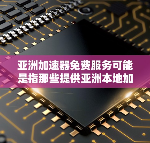 亚洲加速器免费服务可能是指那些提供亚洲本地加速加速器的第三方平台,尤其是针对中国用户和亚洲用户的加速服务。以下是一些可能的亚洲本地加速器,这些平台可能提供免费服务 亚洲加速器免费服务可能是指那些提供亚洲本地加速加速器的第三方平台,尤其是针对中国用户和亚洲用户的加速服务。以下是一些可能的亚洲本地加速器,这些平台可能提供免费服务
