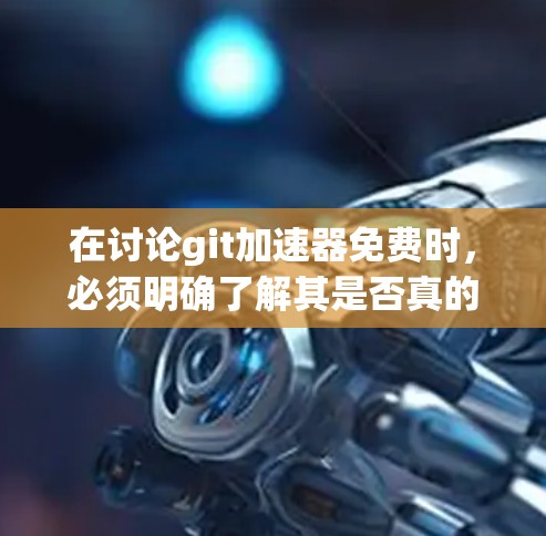 在讨论git加速器免费时,必须明确了解其是否真的提供免费功能,以及它是否符合实际使用需求。以下是一个有条理的总结 在讨论git加速器免费时,必须明确了解其是否真的提供免费功能,以及它是否符合实际使用需求。以下是一个有条理的总结