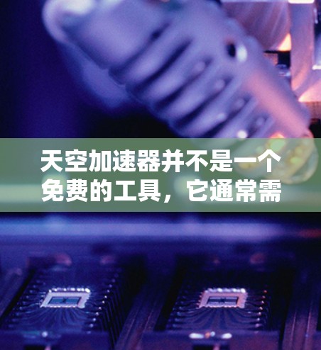 天空加速器并不是一个免费的工具,它通常需要付费才能使用。天空加速器主要用于加速搜索结果的加载速度,而不是提供免费的加速服务 天空加速器并不是一个免费的工具,它通常需要付费才能使用。天空加速器主要用于加速搜索结果的加载速度,而不是提供免费的加速服务