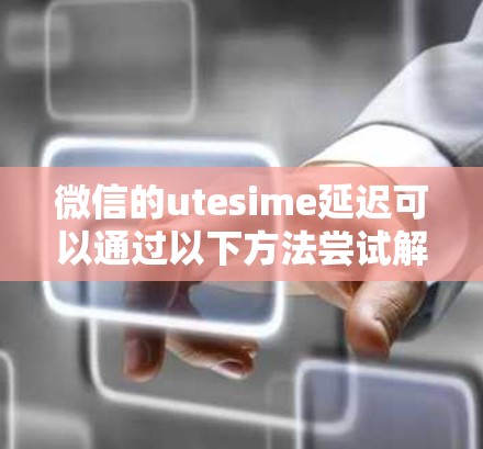 微信的utesime延迟可以通过以下方法尝试解决 微信的utesime延迟可以通过以下方法尝试解决