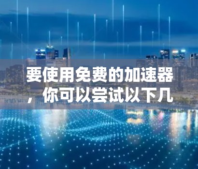 要使用免费的加速器,你可以尝试以下几种方法 要使用免费的加速器,你可以尝试以下几种方法