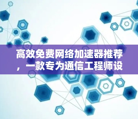 高效免费网络加速器推荐，一款专为通信工程师设计的优质选择！