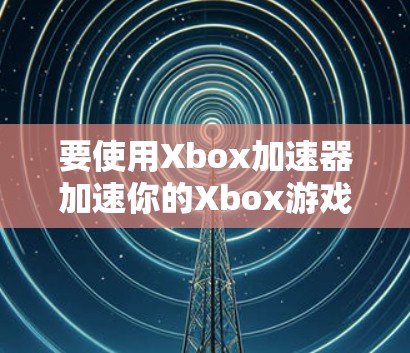 要使用Xbox加速器加速你的Xbox游戏,以下是详细的步骤 要使用Xbox加速器加速你的Xbox游戏,以下是详细的步骤