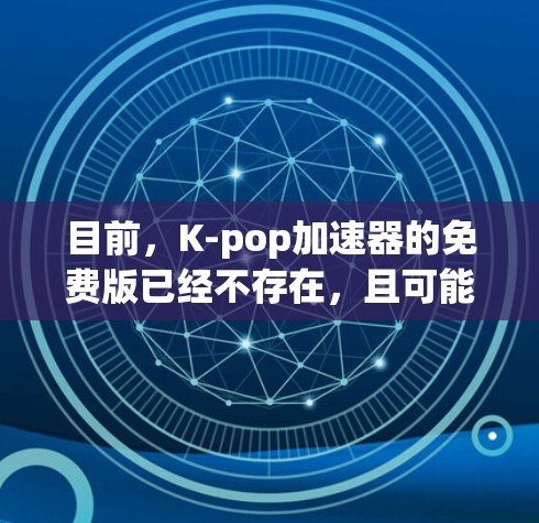 目前,K-pop加速器的免费版已经不存在,且可能无法提供与付费版相比的优化效果。以下是一些建议和信息 目前,K-pop加速器的免费版已经不存在,且可能无法提供与付费版相比的优化效果。以下是一些建议和信息