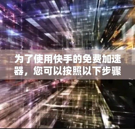 为了使用快手的免费加速器,您可以按照以下步骤进行 为了使用快手的免费加速器,您可以按照以下步骤进行