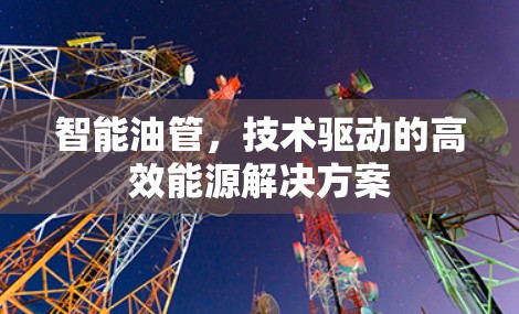 智能油管,技术驱动的高效能源解决方案 智能油管,技术驱动的高效能源解决方案