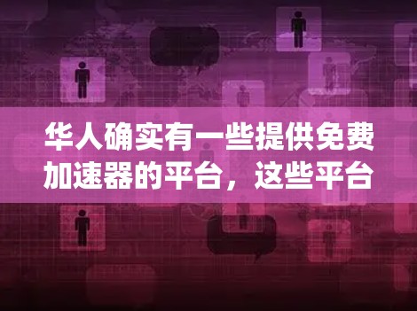 华人确实有一些提供免费加速器的平台,这些平台通常旨在为 accelerating 的用户提供免费的加速服务。以下是一些华人提供免费加速器的平台 华人确实有一些提供免费加速器的平台,这些平台通常旨在为 accelerating 的用户提供免费的加速服务。以下是一些华人提供免费加速器的平台