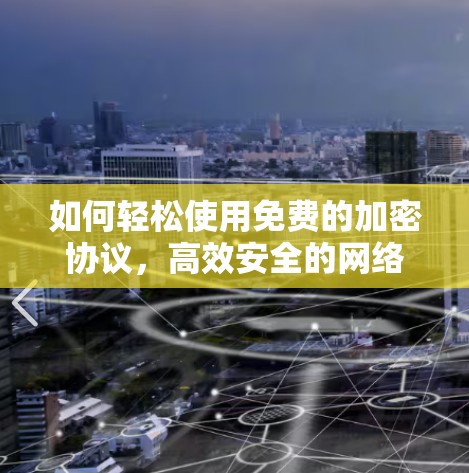 如何轻松使用免费的加密协议,高效安全的网络解决方案 如何轻松使用免费的加密协议,高效安全的网络解决方案