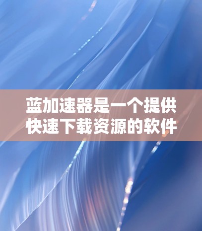 蓝加速器是一个提供快速下载资源的软件,可能在安全性和风险方面存在一定的问题。以下是对蓝加速器的总结和建议 蓝加速器是一个提供快速下载资源的软件,可能在安全性和风险方面存在一定的问题。以下是对蓝加速器的总结和建议