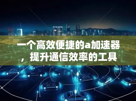 一个高效便捷的a加速器,提升通信效率的工具 一个高效便捷的a加速器,提升通信效率的工具