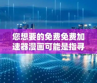 您想要的免费免费加速器漫画可能是指寻找加速漫画的资源。以下是一些可能的解决方案 您想要的免费免费加速器漫画可能是指寻找加速漫画的资源。以下是一些可能的解决方案