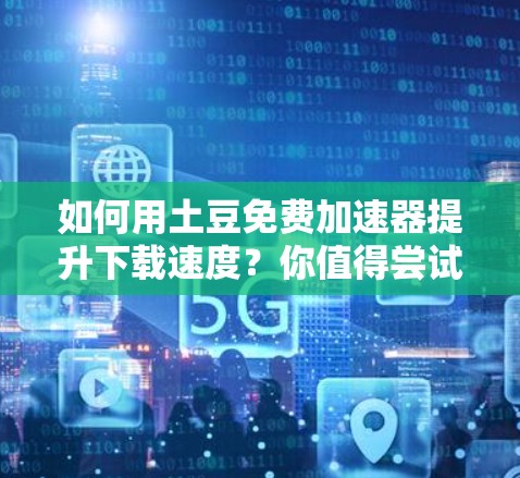 如何用土豆免费加速器提升下载速度?你值得尝试! 如何用土豆免费加速器提升下载速度?你值得尝试!