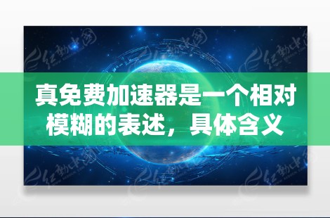 真免费加速器是一个相对模糊的表述，具体含义取决于加速器的功能和价格。以下是一些常见的加速器类型及其特点