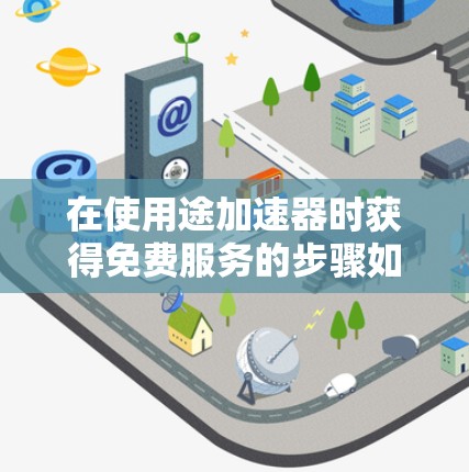 在使用途加速器时获得免费服务的步骤如下