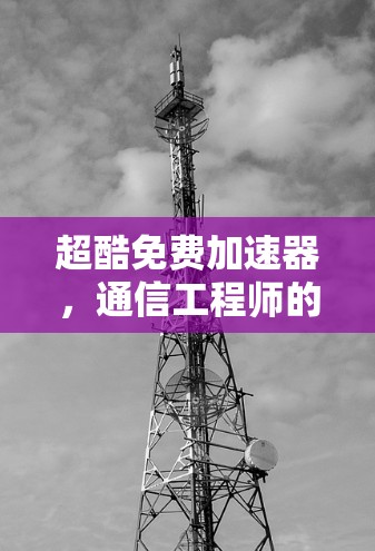 超酷免费加速器,通信工程师的必备解密工具 超酷免费加速器,通信工程师的必备解密工具