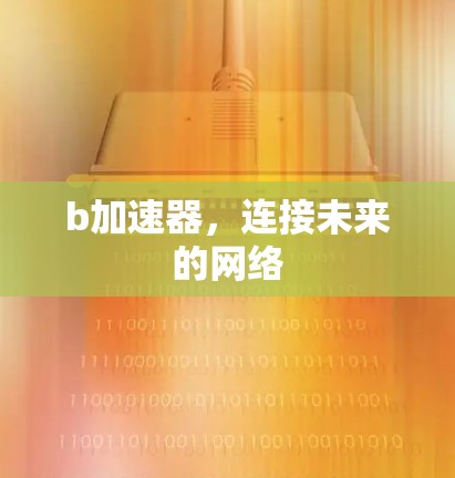 b加速器,连接未来的网络 b加速器,连接未来的网络