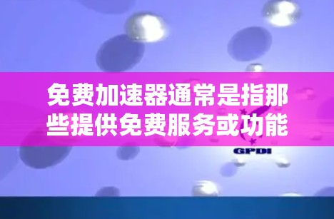 免费加速器通常是指那些提供免费服务或功能的加速工具或应用。这些工具可能帮助用户更快地完成任务、解决问题或获取资源。以下是对免费加速器的评价和总结 免费加速器通常是指那些提供免费服务或功能的加速工具或应用。这些工具可能帮助用户更快地完成任务、解决问题或获取资源。以下是对免费加速器的评价和总结