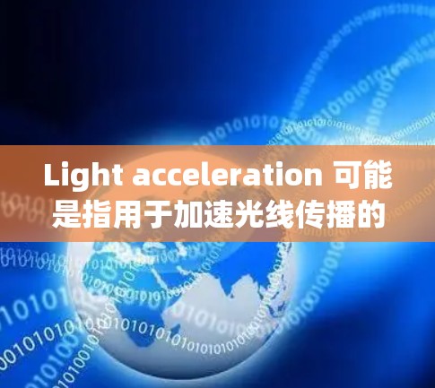 Light acceleration 可能是指用于加速光线传播的工具或技术。以下是一些可能的解释 Light acceleration 可能是指用于加速光线传播的工具或技术。以下是一些可能的解释